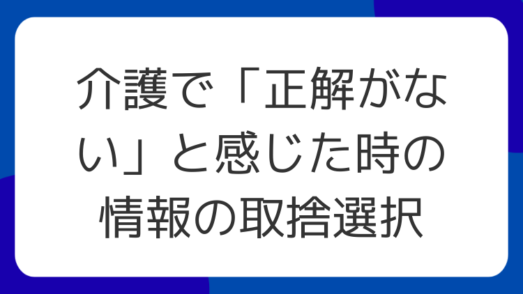 介護で「正解がない」と感じた時の情報の取捨選択