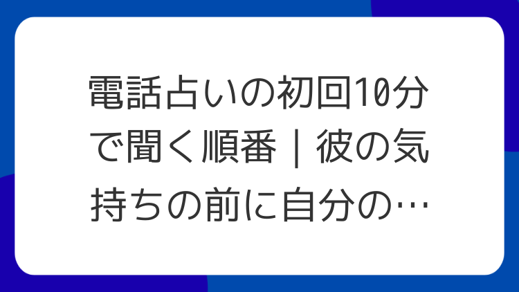 電話占いの初回10分で聞く順番｜彼の気持ちの前に自分の行動を置く