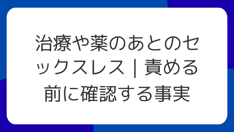 治療や薬のあとのセックスレス｜責める前に確認する事実