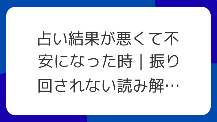 占い結果が悪くて不安になった時｜振り回されない読み解き方