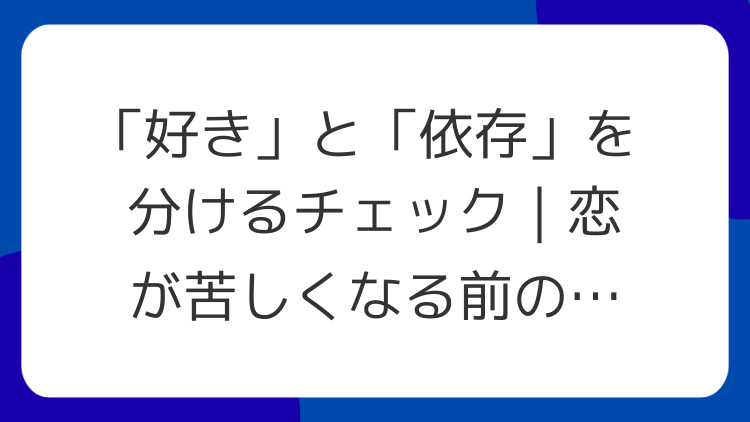 「好き」と「依存」を分けるチェック｜恋が苦しくなる前のサイン