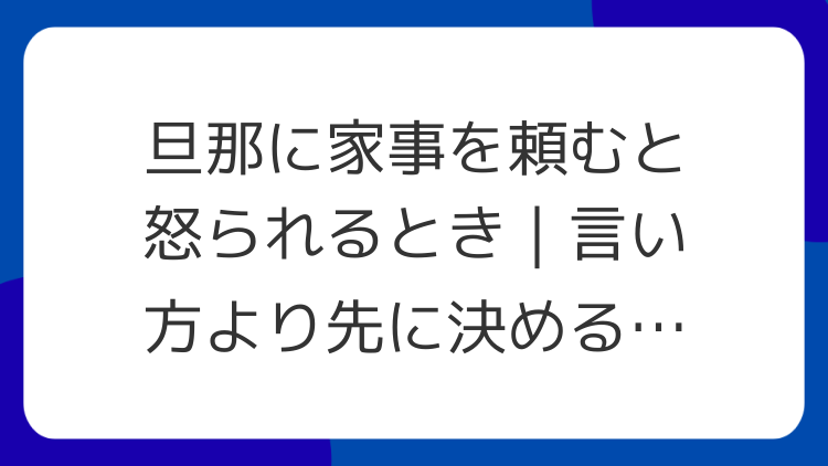 旦那に家事を頼むと怒られるとき｜言い方より先に決める分担