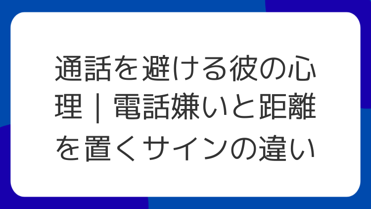 通話を避ける彼の心理｜電話嫌いと距離を置くサインの違い