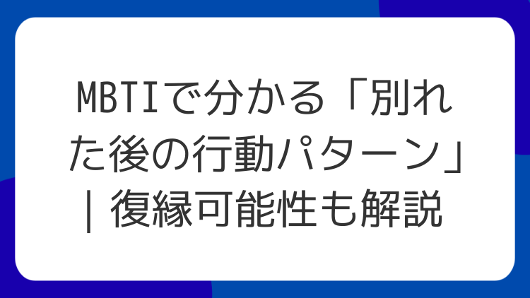 MBTIで分かる「別れた後の行動パターン」｜復縁可能性も解説