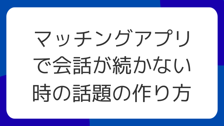 マッチングアプリで会話が続かない時の話題の作り方