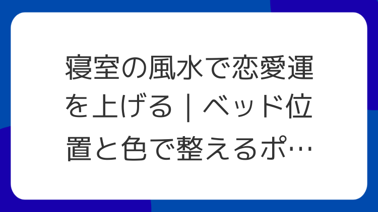 寝室の風水で恋愛運を上げる｜ベッド位置と色で整えるポイント