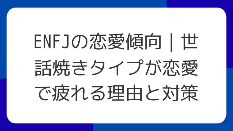 ENFJの恋愛傾向｜世話焼きタイプが恋愛で疲れる理由と対策