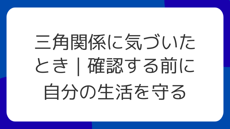 三角関係に気づいたとき｜確認する前に自分の生活を守る