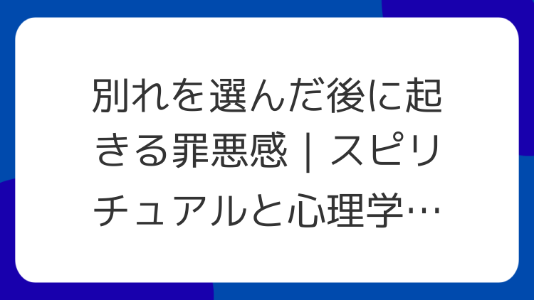 別れを選んだ後に起きる罪悪感｜スピリチュアルと心理学の両面から