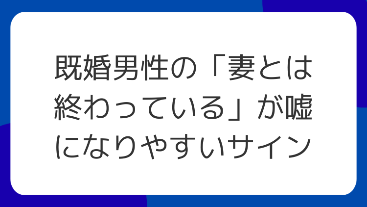 既婚男性の「妻とは終わっている」が嘘になりやすいサイン