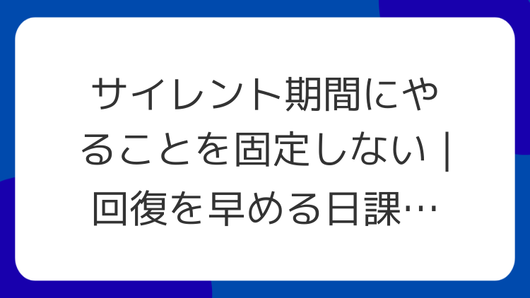 サイレント期間にやることを固定しない｜回復を早める日課の作り方