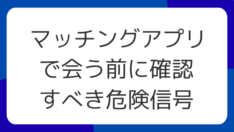 マッチングアプリで会う前に確認すべき危険信号