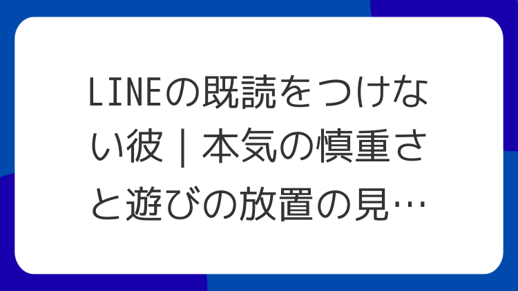 LINEの既読をつけない彼｜本気の慎重さと遊びの放置の見分け