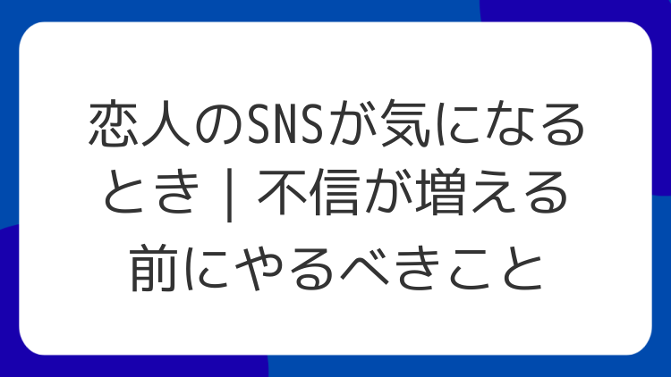恋人のSNSが気になるとき｜不信が増える前にやるべきこと