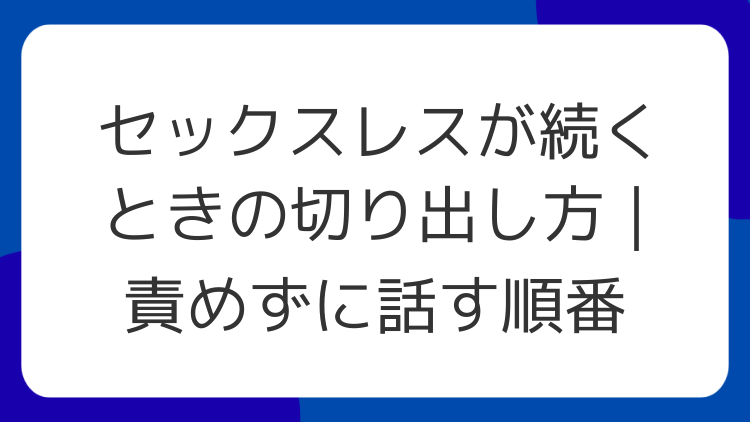 セックスレスが続くときの切り出し方｜責めずに話す順番