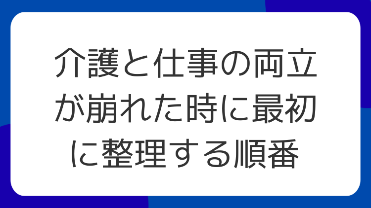 介護と仕事の両立が崩れた時に最初に整理する順番