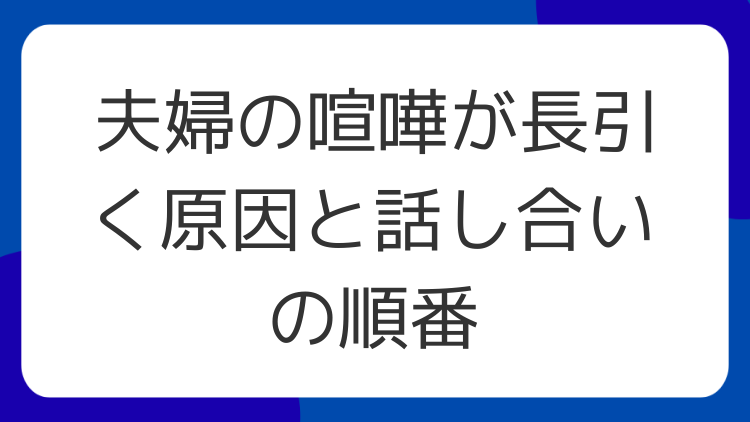 夫婦の喧嘩が長引く原因と話し合いの順番