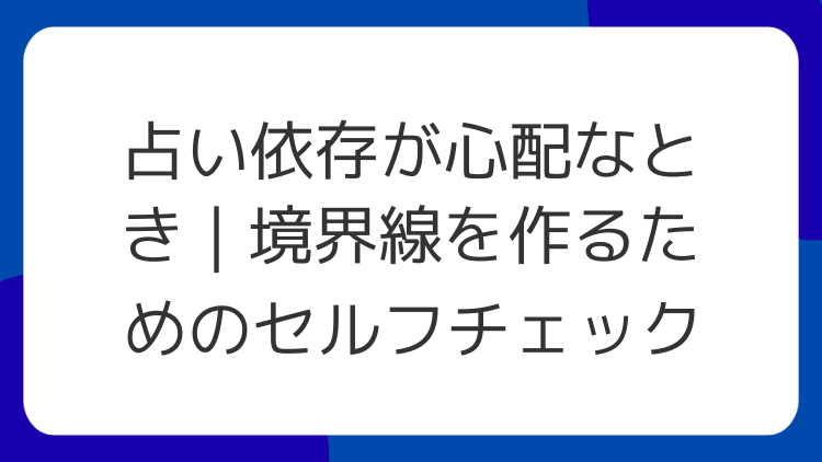 占い依存が心配なとき｜境界線を作るためのセルフチェック