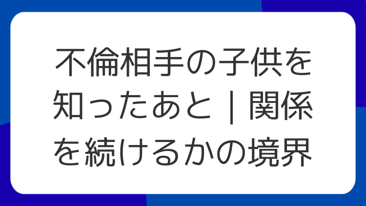 不倫相手の子供を知ったあと｜関係を続けるかの境界