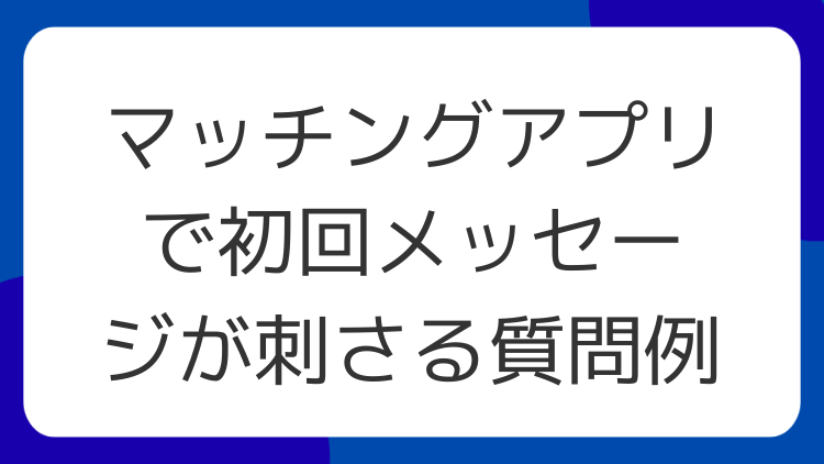 マッチングアプリで初回メッセージが刺さる質問例