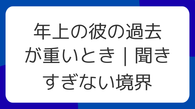 年上の彼の過去が重いとき｜聞きすぎない境界