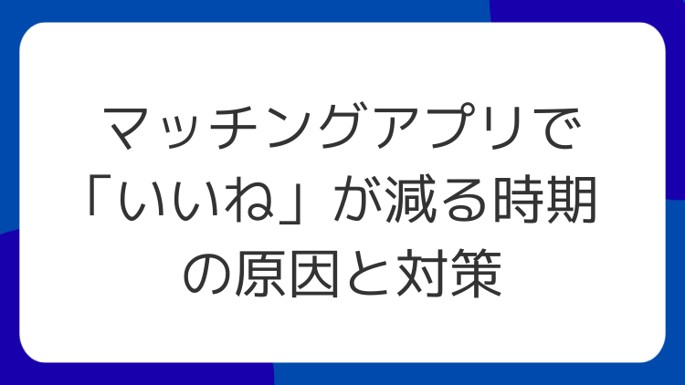 マッチングアプリで「いいね」が減る時期の原因と対策