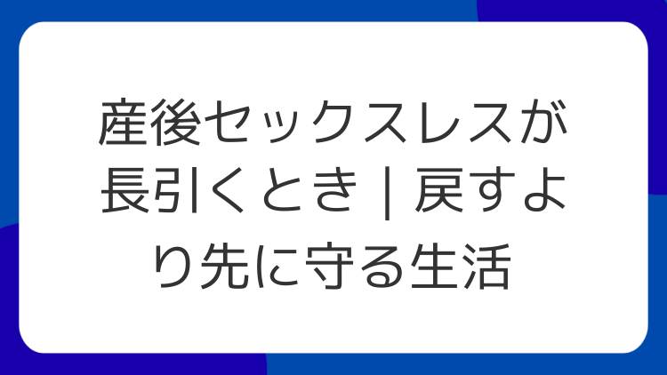 産後セックスレスが長引くとき｜戻すより先に守る生活