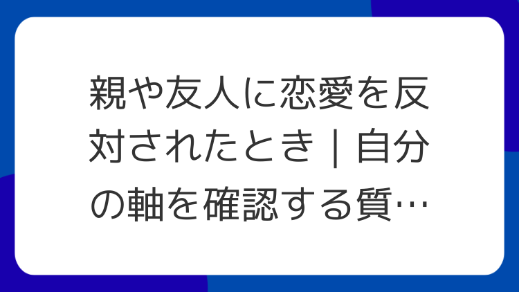 親や友人に恋愛を反対されたとき｜自分の軸を確認する質問リスト