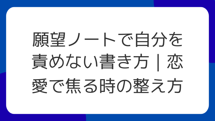 願望ノートで自分を責めない書き方｜恋愛で焦る時の整え方