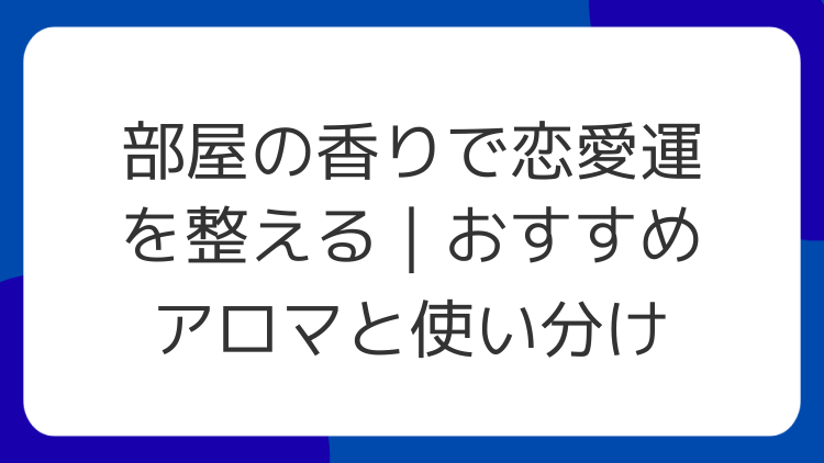 部屋の香りで恋愛運を整える｜おすすめアロマと使い分け
