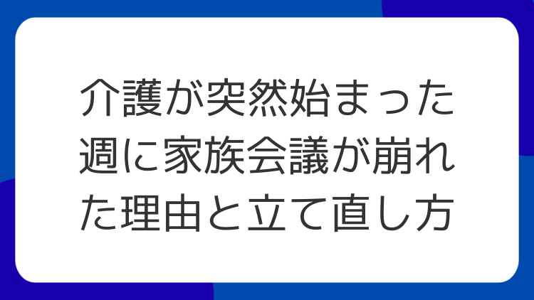 介護が突然始まった週に家族会議が崩れた理由と立て直し方