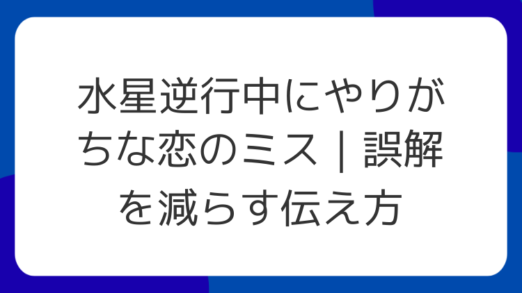水星逆行中にやりがちな恋のミス｜誤解を減らす伝え方