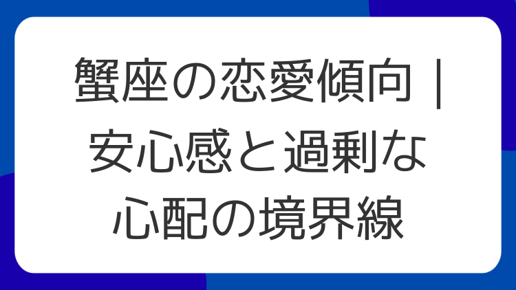 蟹座の恋愛傾向｜安心感と過剰な心配の境界線