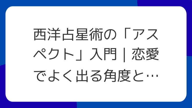 西洋占星術の「アスペクト」入門｜恋愛でよく出る角度と意味
