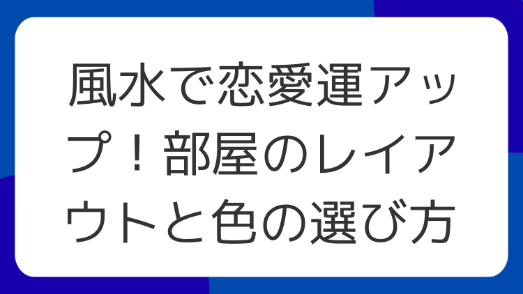 風水で恋愛運アップ！部屋のレイアウトと色の選び方