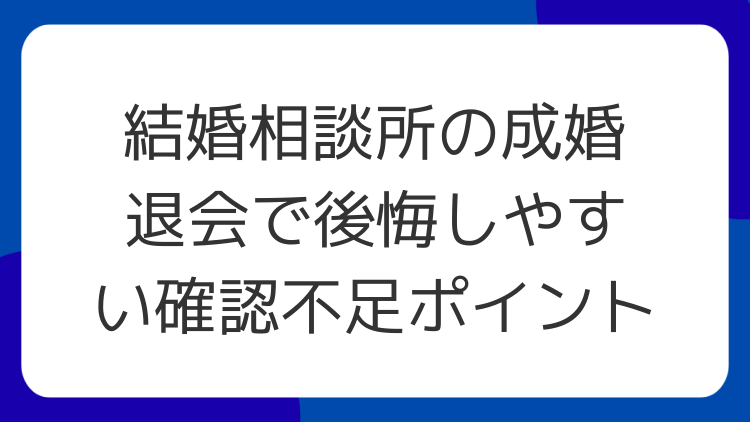 結婚相談所の成婚退会で後悔しやすい確認不足ポイント