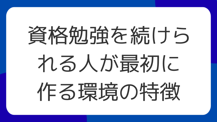 資格勉強を続けられる人が最初に作る環境の特徴