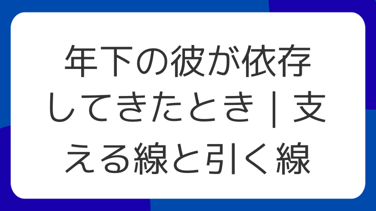 年下の彼が依存してきたとき｜支える線と引く線