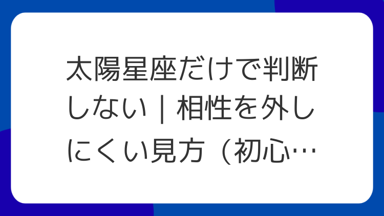 太陽星座だけで判断しない｜相性を外しにくい見方（初心者向け）
