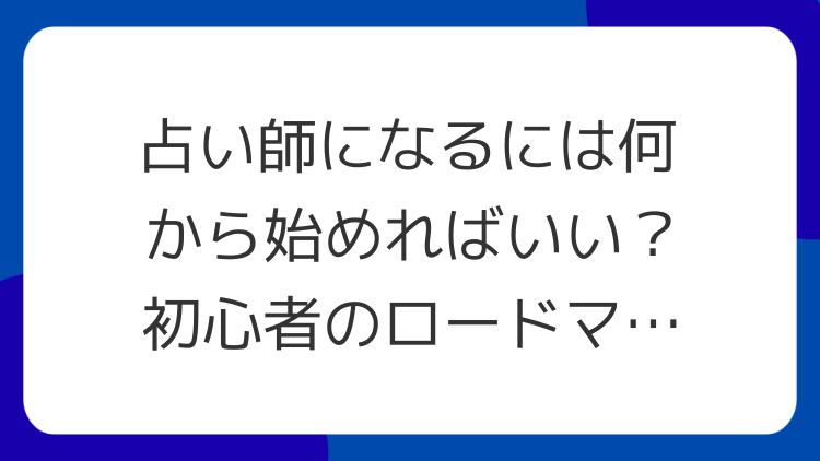 占い師になるには何から始めればいい？初心者のロードマップ