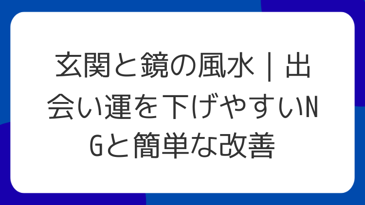 玄関と鏡の風水｜出会い運を下げやすいNGと簡単な改善