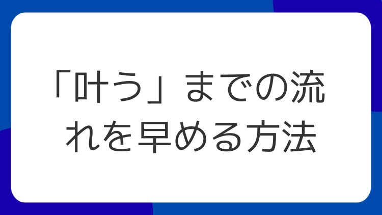 「叶う」までの流れを早める方法