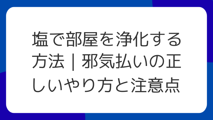 塩で部屋を浄化する方法｜邪気払いの正しいやり方と注意点