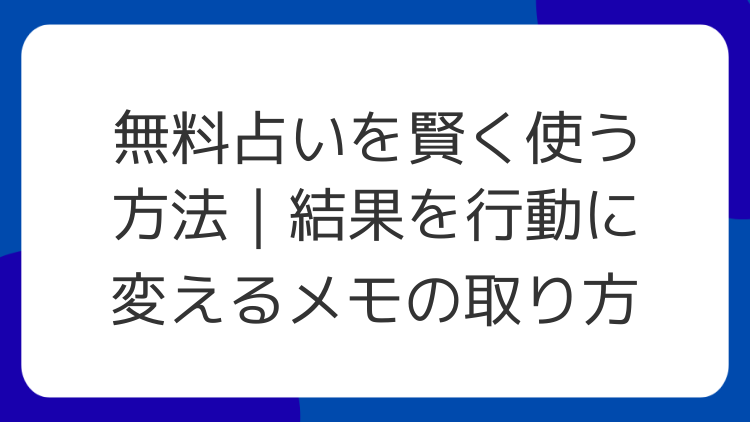 無料占いを賢く使う方法｜結果を行動に変えるメモの取り方