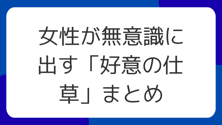 女性が無意識に出す「好意の仕草」まとめ