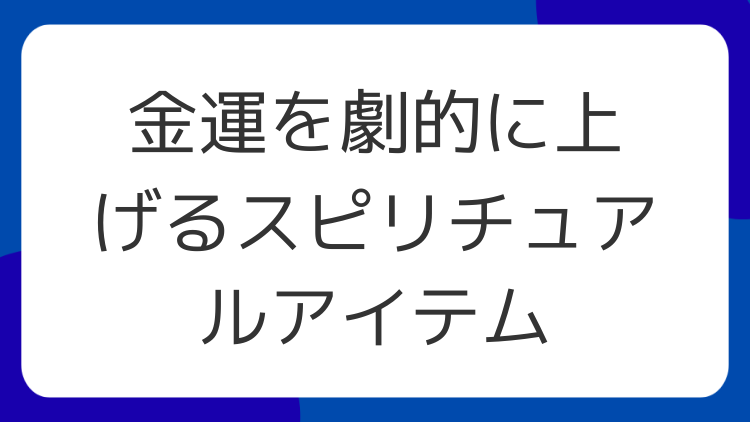 金運を劇的に上げるスピリチュアルアイテム