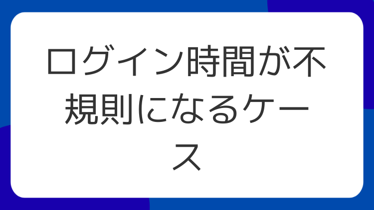 ログイン時間が不規則になるケース