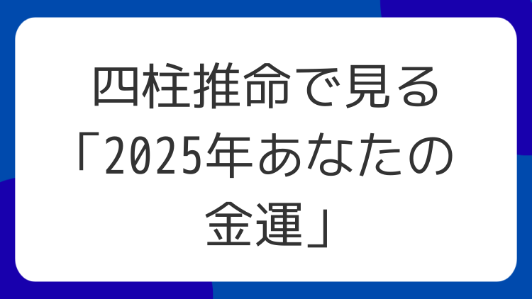 四柱推命で見る「2025年あなたの金運」
