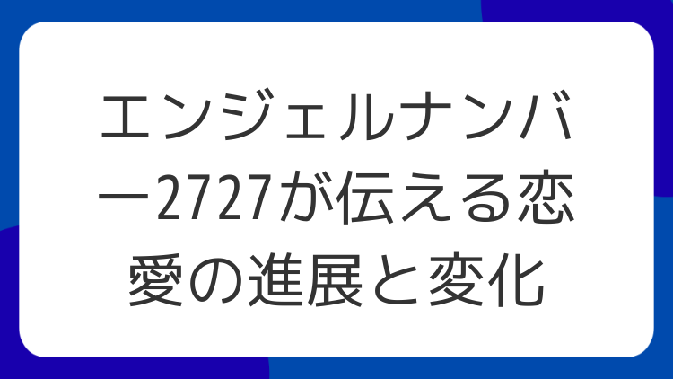 エンジェルナンバー2727が伝える恋愛の進展と変化