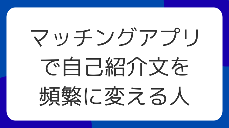 マッチングアプリで自己紹介文を頻繁に変える人